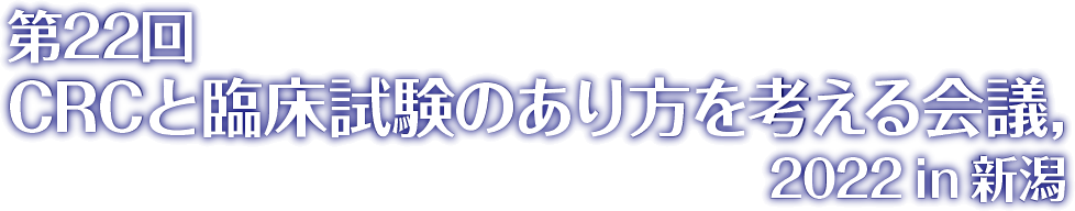 第22回CRCと臨床試験のあり方を考える会議,2022in新潟 The 22nd Conference on CRC and Clinical Trials, 2022 in Niigata