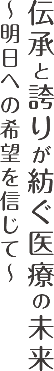 伝承と誇りが紡ぐ医療の未来　〜明日への希望を信じて〜